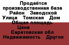 Продаётся производственная база  › Район ­ Заводской › Улица ­ Томская › Дом ­ 14 › Общая площадь ­ 8 500 › Цена ­ 37 000 000 - Саратовская обл. Недвижимость » Другое   